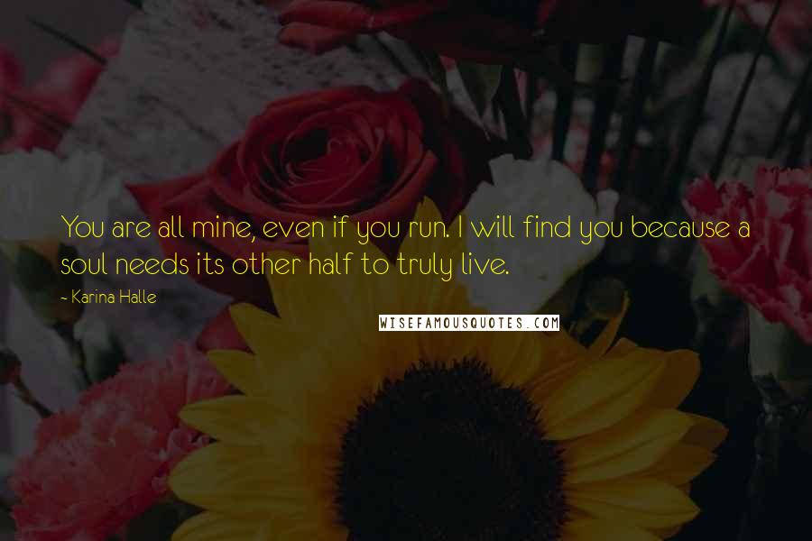 Karina Halle Quotes: You are all mine, even if you run. I will find you because a soul needs its other half to truly live.