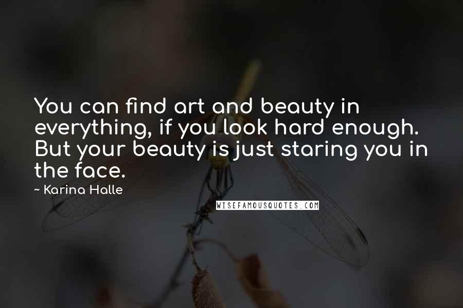 Karina Halle Quotes: You can find art and beauty in everything, if you look hard enough. But your beauty is just staring you in the face.