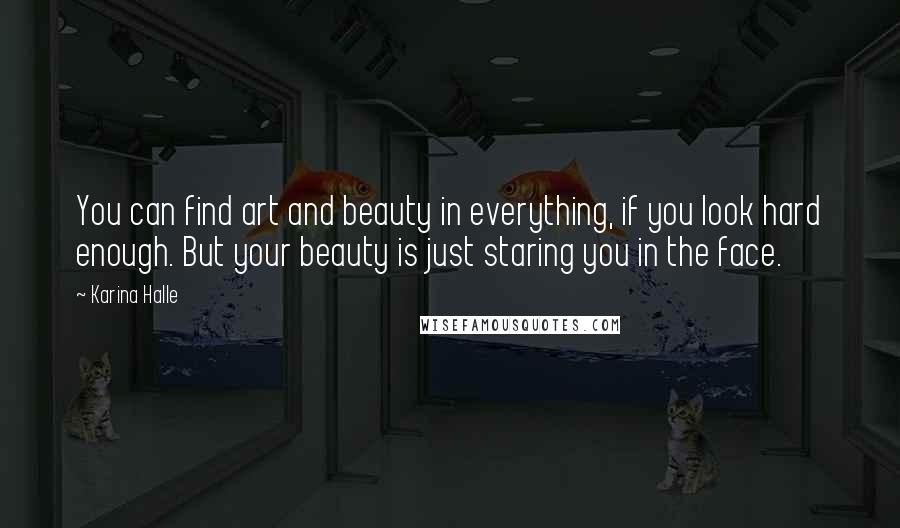 Karina Halle Quotes: You can find art and beauty in everything, if you look hard enough. But your beauty is just staring you in the face.