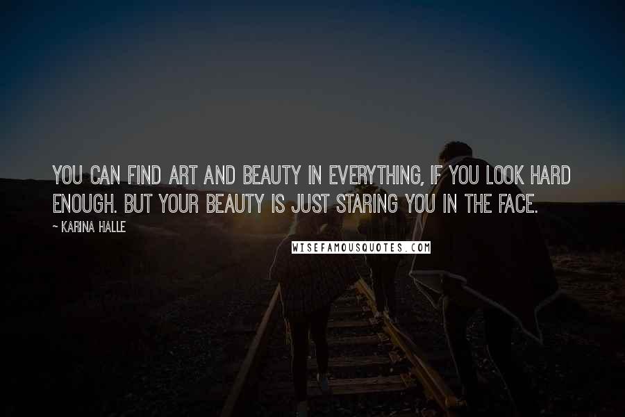 Karina Halle Quotes: You can find art and beauty in everything, if you look hard enough. But your beauty is just staring you in the face.