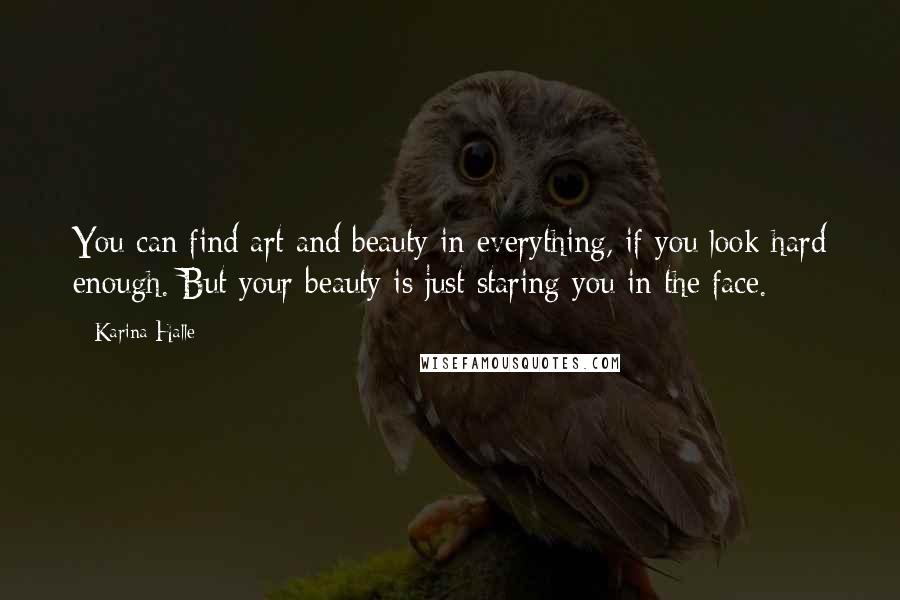 Karina Halle Quotes: You can find art and beauty in everything, if you look hard enough. But your beauty is just staring you in the face.