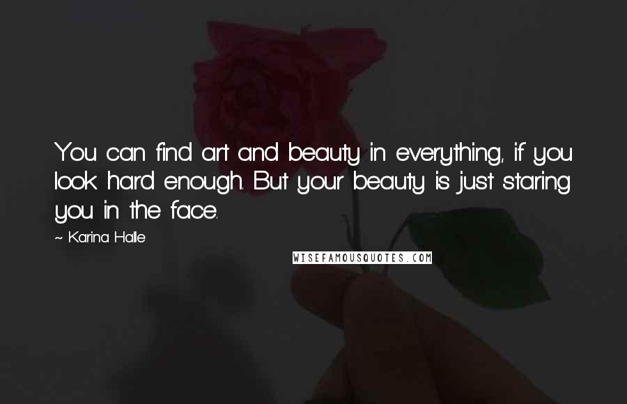 Karina Halle Quotes: You can find art and beauty in everything, if you look hard enough. But your beauty is just staring you in the face.