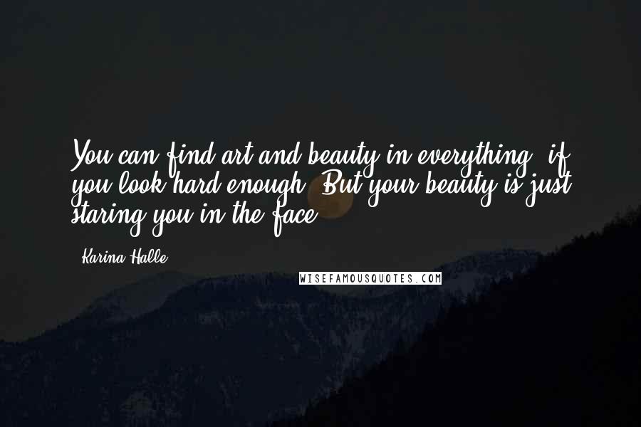 Karina Halle Quotes: You can find art and beauty in everything, if you look hard enough. But your beauty is just staring you in the face.