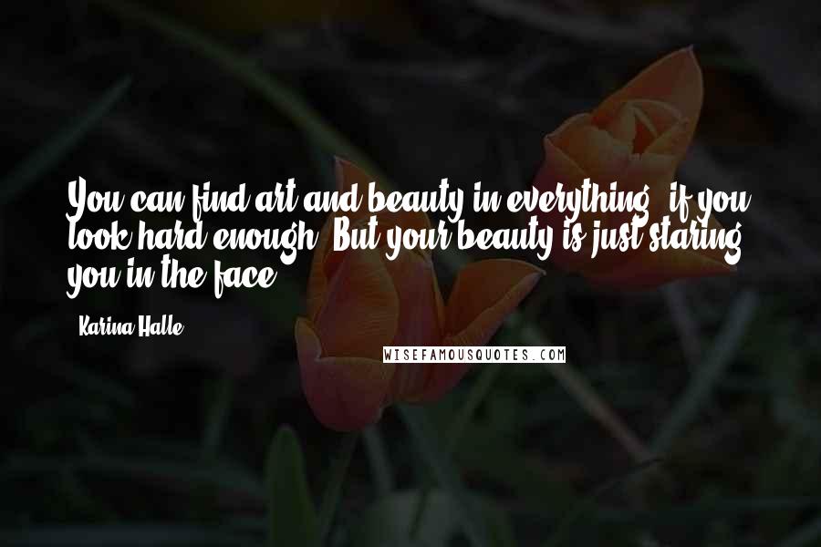 Karina Halle Quotes: You can find art and beauty in everything, if you look hard enough. But your beauty is just staring you in the face.