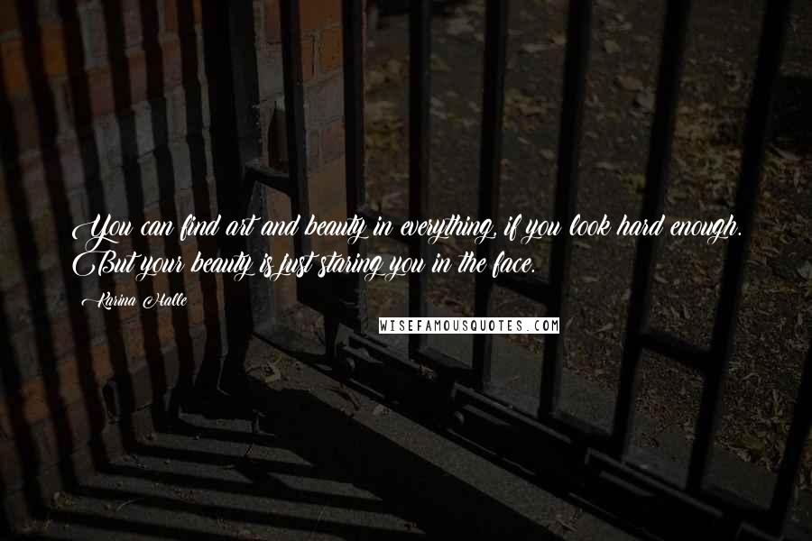 Karina Halle Quotes: You can find art and beauty in everything, if you look hard enough. But your beauty is just staring you in the face.