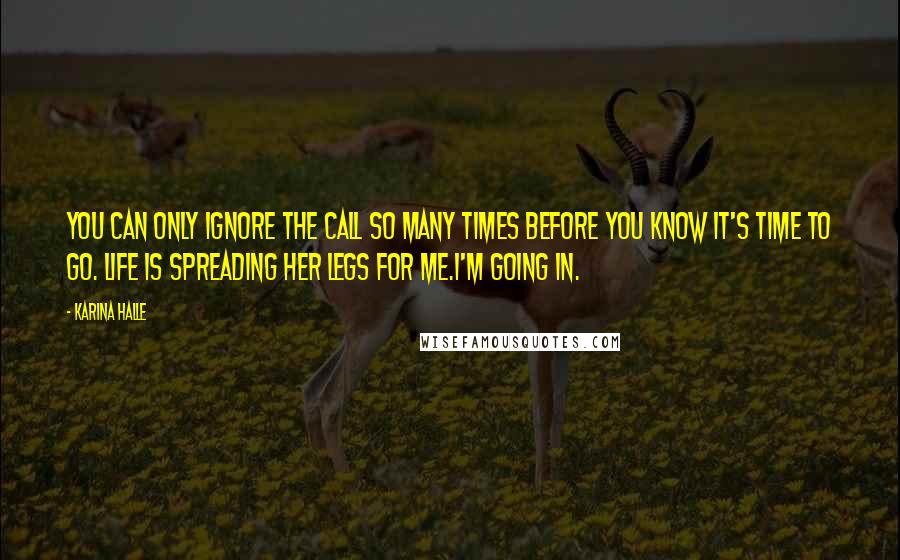 Karina Halle Quotes: You can only ignore the call so many times before you know it's time to go. Life is spreading her legs for me.I'm going in.