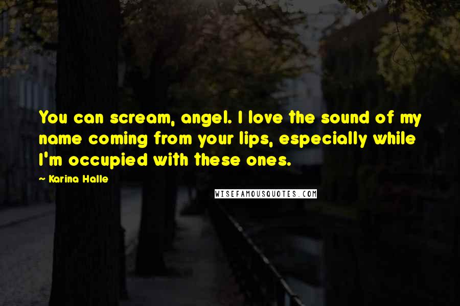 Karina Halle Quotes: You can scream, angel. I love the sound of my name coming from your lips, especially while I'm occupied with these ones.