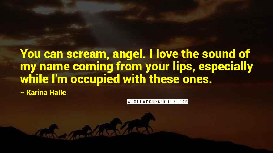 Karina Halle Quotes: You can scream, angel. I love the sound of my name coming from your lips, especially while I'm occupied with these ones.