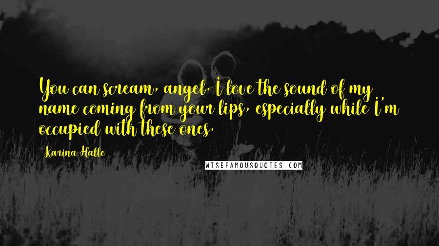 Karina Halle Quotes: You can scream, angel. I love the sound of my name coming from your lips, especially while I'm occupied with these ones.