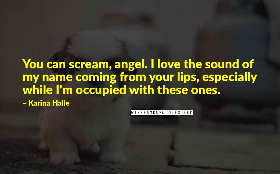 Karina Halle Quotes: You can scream, angel. I love the sound of my name coming from your lips, especially while I'm occupied with these ones.