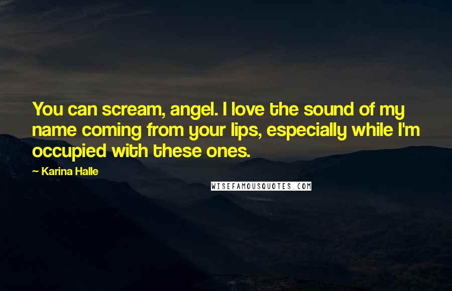 Karina Halle Quotes: You can scream, angel. I love the sound of my name coming from your lips, especially while I'm occupied with these ones.