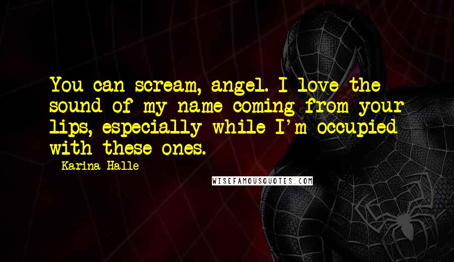 Karina Halle Quotes: You can scream, angel. I love the sound of my name coming from your lips, especially while I'm occupied with these ones.