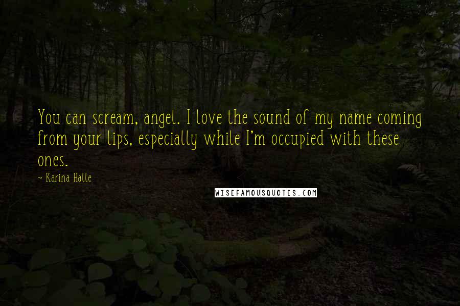 Karina Halle Quotes: You can scream, angel. I love the sound of my name coming from your lips, especially while I'm occupied with these ones.