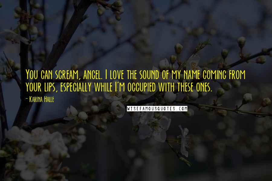 Karina Halle Quotes: You can scream, angel. I love the sound of my name coming from your lips, especially while I'm occupied with these ones.