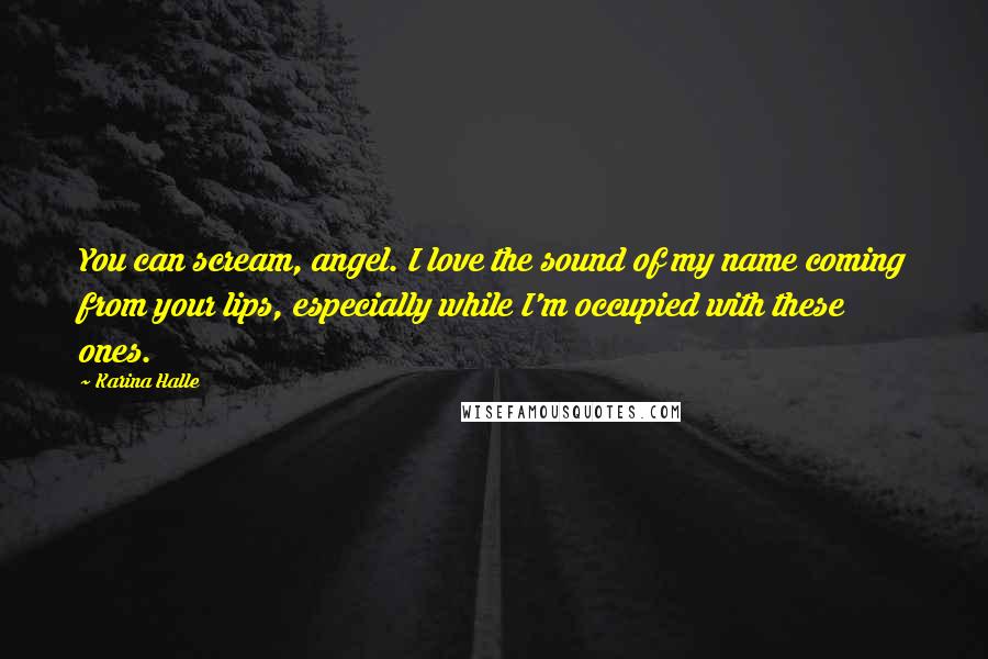 Karina Halle Quotes: You can scream, angel. I love the sound of my name coming from your lips, especially while I'm occupied with these ones.