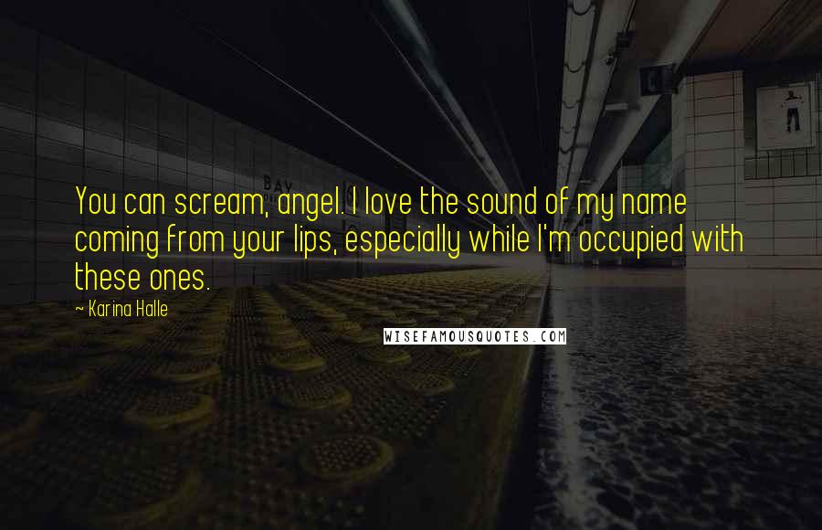 Karina Halle Quotes: You can scream, angel. I love the sound of my name coming from your lips, especially while I'm occupied with these ones.