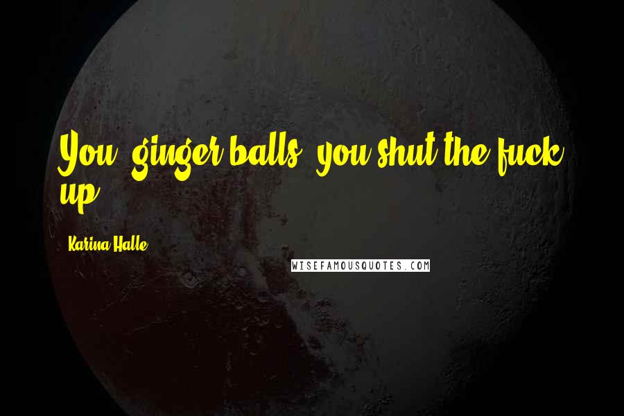 Karina Halle Quotes: You, ginger balls, you shut the fuck up.