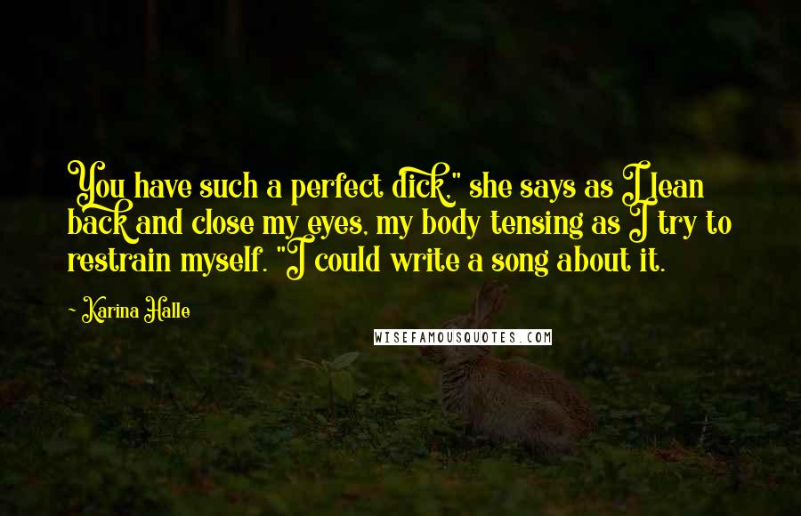 Karina Halle Quotes: You have such a perfect dick," she says as I lean back and close my eyes, my body tensing as I try to restrain myself. "I could write a song about it.