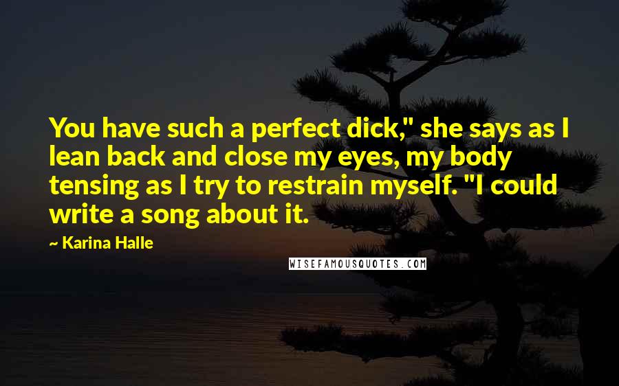 Karina Halle Quotes: You have such a perfect dick," she says as I lean back and close my eyes, my body tensing as I try to restrain myself. "I could write a song about it.