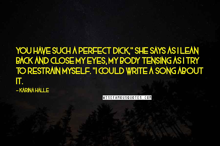 Karina Halle Quotes: You have such a perfect dick," she says as I lean back and close my eyes, my body tensing as I try to restrain myself. "I could write a song about it.