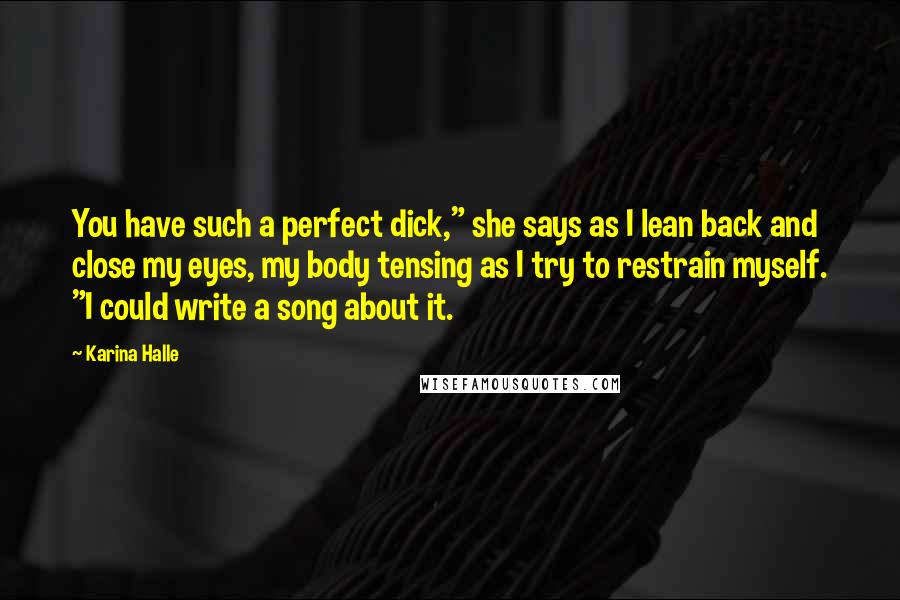 Karina Halle Quotes: You have such a perfect dick," she says as I lean back and close my eyes, my body tensing as I try to restrain myself. "I could write a song about it.