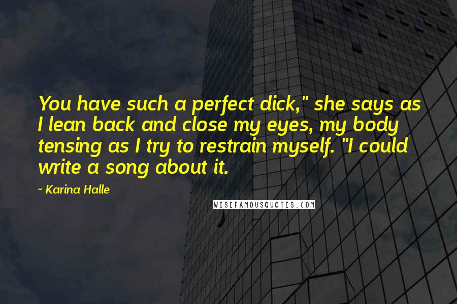 Karina Halle Quotes: You have such a perfect dick," she says as I lean back and close my eyes, my body tensing as I try to restrain myself. "I could write a song about it.