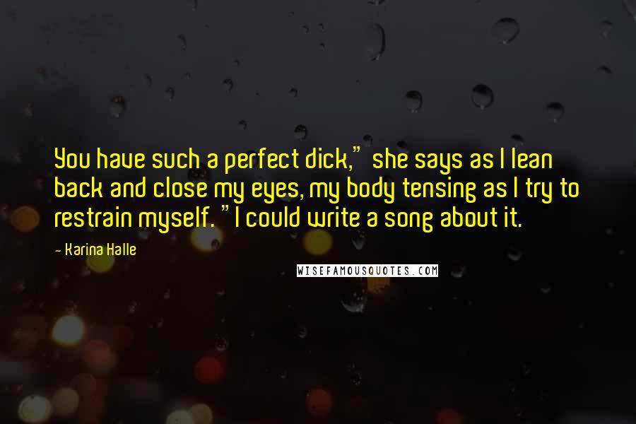 Karina Halle Quotes: You have such a perfect dick," she says as I lean back and close my eyes, my body tensing as I try to restrain myself. "I could write a song about it.