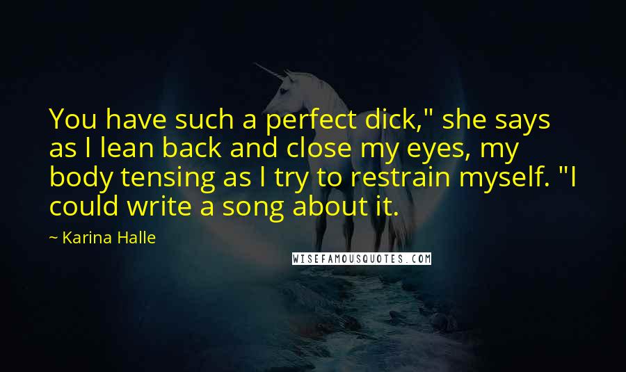 Karina Halle Quotes: You have such a perfect dick," she says as I lean back and close my eyes, my body tensing as I try to restrain myself. "I could write a song about it.