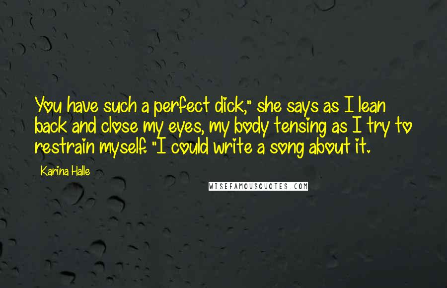 Karina Halle Quotes: You have such a perfect dick," she says as I lean back and close my eyes, my body tensing as I try to restrain myself. "I could write a song about it.