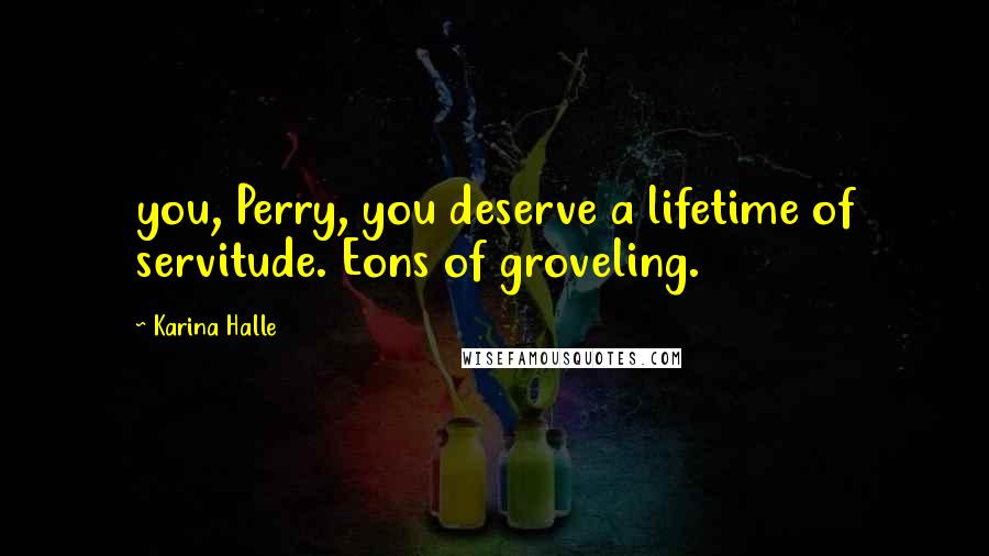 Karina Halle Quotes: you, Perry, you deserve a lifetime of servitude. Eons of groveling.