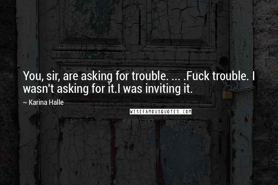 Karina Halle Quotes: You, sir, are asking for trouble. ... .Fuck trouble. I wasn't asking for it.I was inviting it.