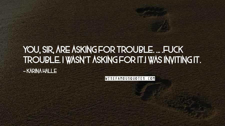 Karina Halle Quotes: You, sir, are asking for trouble. ... .Fuck trouble. I wasn't asking for it.I was inviting it.