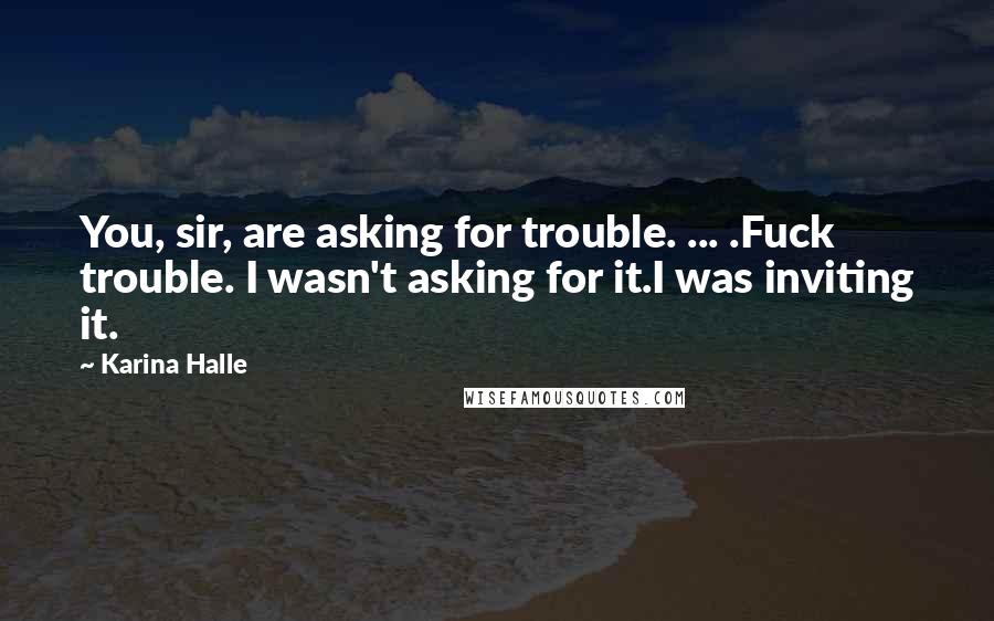 Karina Halle Quotes: You, sir, are asking for trouble. ... .Fuck trouble. I wasn't asking for it.I was inviting it.