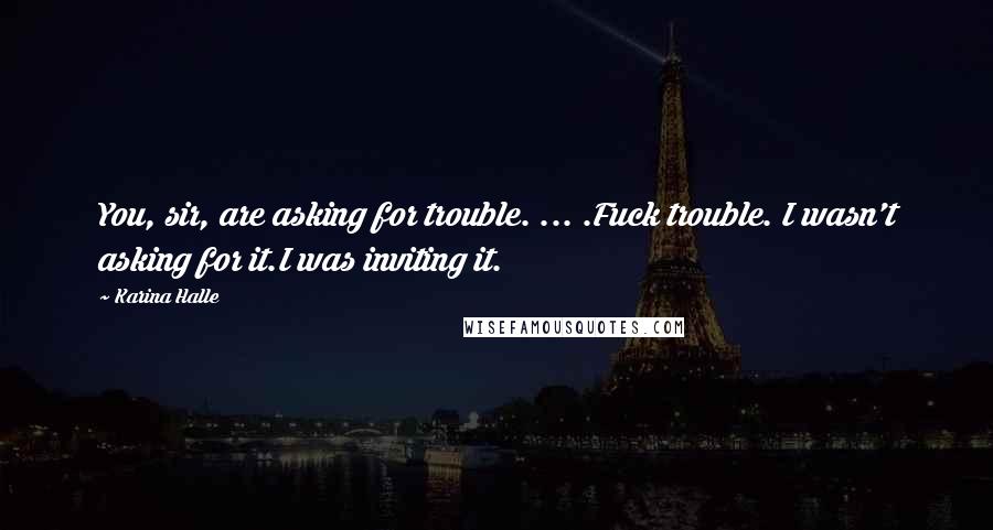 Karina Halle Quotes: You, sir, are asking for trouble. ... .Fuck trouble. I wasn't asking for it.I was inviting it.