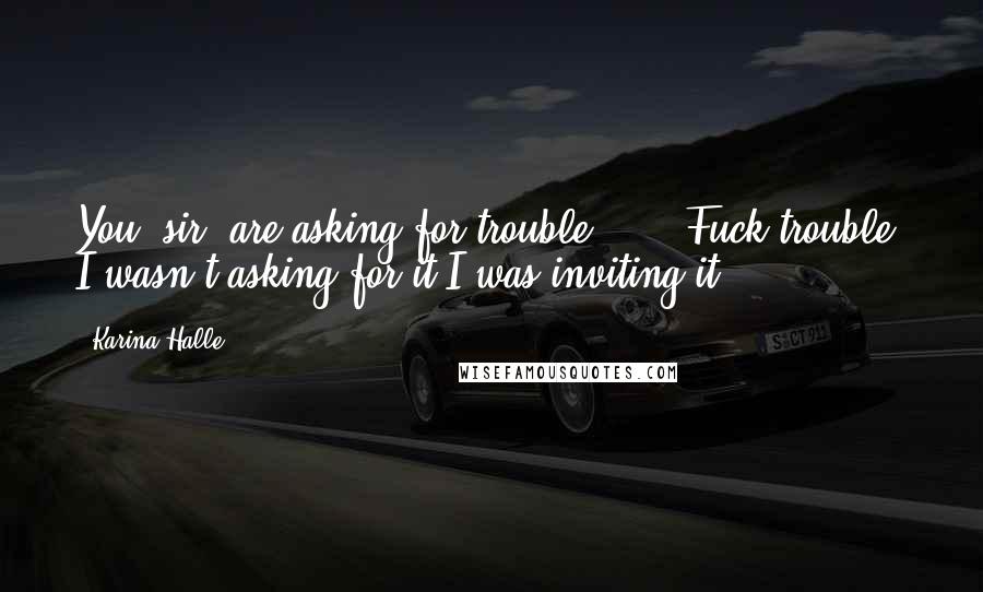 Karina Halle Quotes: You, sir, are asking for trouble. ... .Fuck trouble. I wasn't asking for it.I was inviting it.