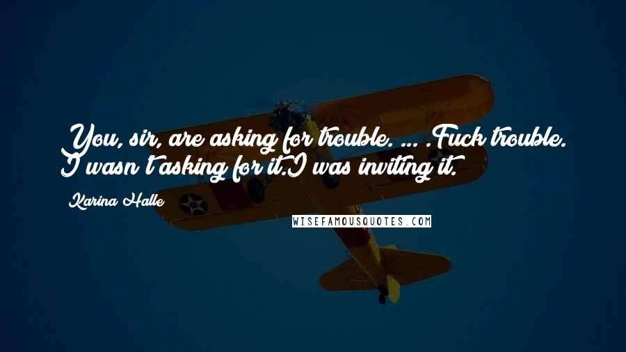 Karina Halle Quotes: You, sir, are asking for trouble. ... .Fuck trouble. I wasn't asking for it.I was inviting it.