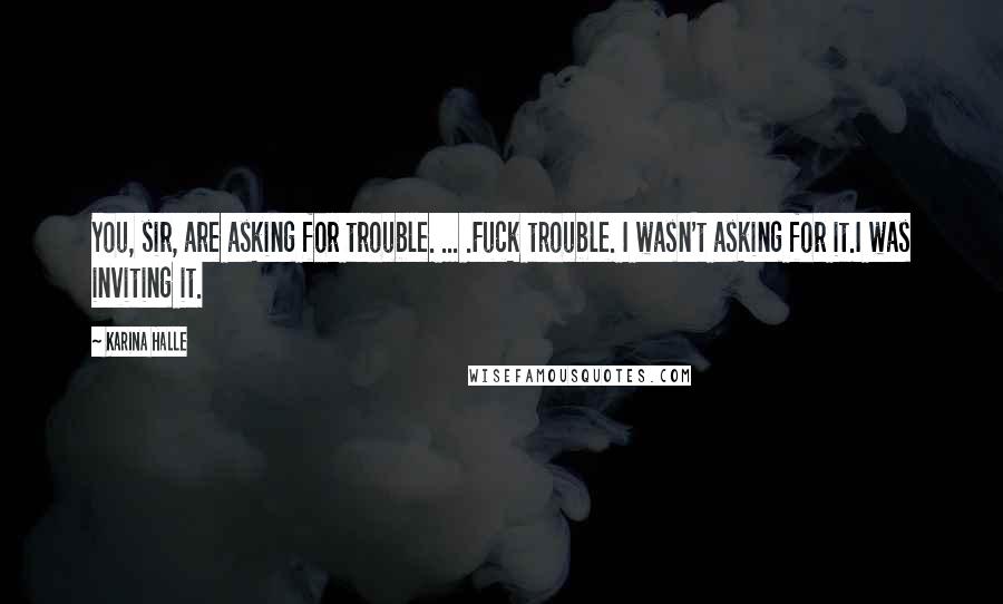 Karina Halle Quotes: You, sir, are asking for trouble. ... .Fuck trouble. I wasn't asking for it.I was inviting it.