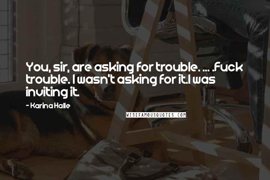 Karina Halle Quotes: You, sir, are asking for trouble. ... .Fuck trouble. I wasn't asking for it.I was inviting it.