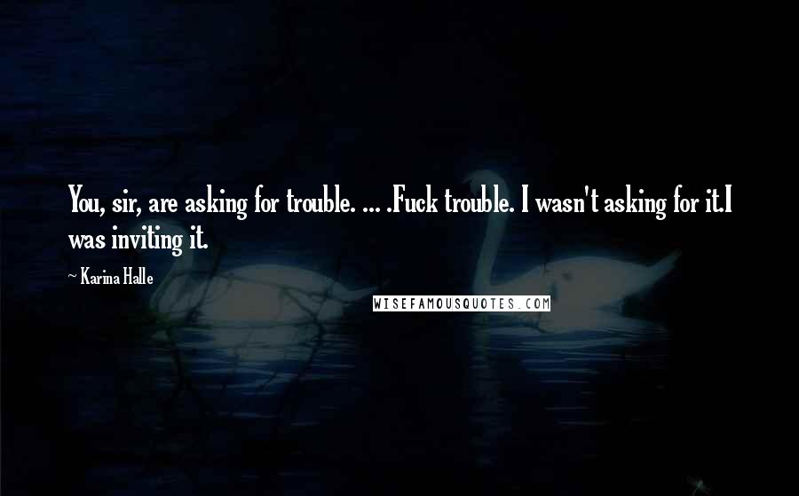Karina Halle Quotes: You, sir, are asking for trouble. ... .Fuck trouble. I wasn't asking for it.I was inviting it.