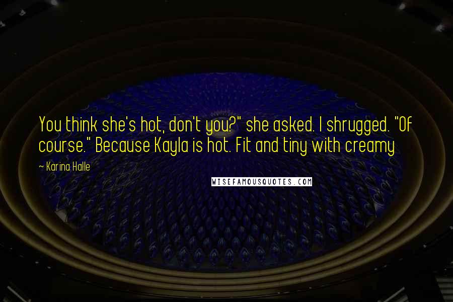 Karina Halle Quotes: You think she's hot, don't you?" she asked. I shrugged. "Of course." Because Kayla is hot. Fit and tiny with creamy