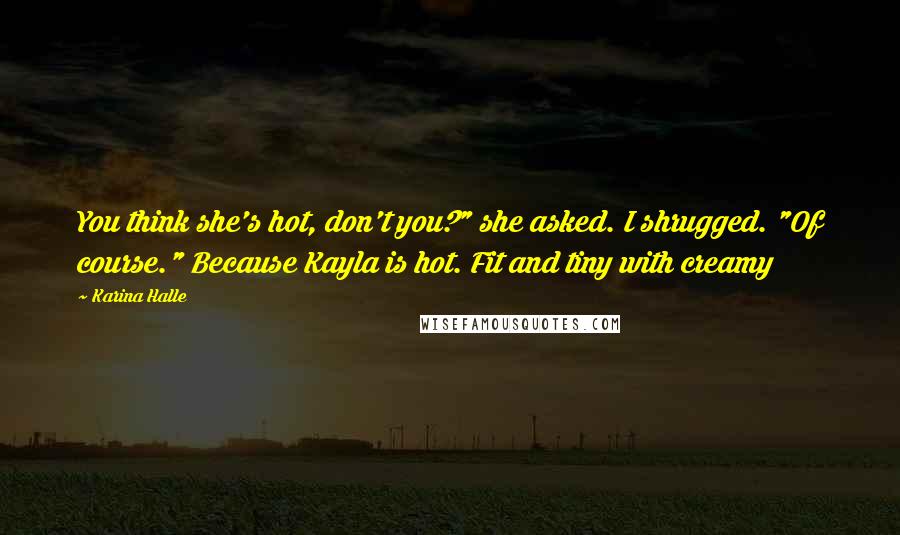 Karina Halle Quotes: You think she's hot, don't you?" she asked. I shrugged. "Of course." Because Kayla is hot. Fit and tiny with creamy