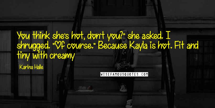 Karina Halle Quotes: You think she's hot, don't you?" she asked. I shrugged. "Of course." Because Kayla is hot. Fit and tiny with creamy