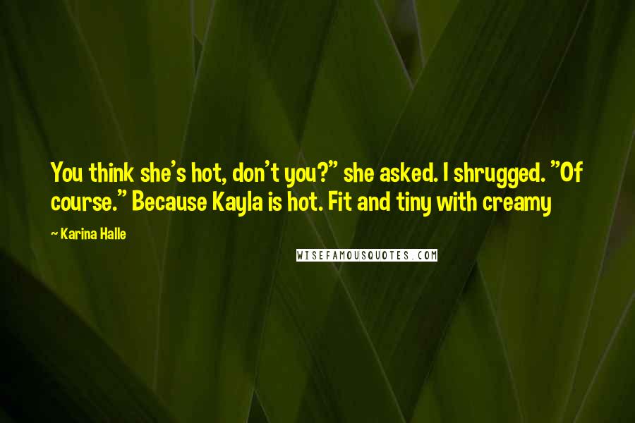 Karina Halle Quotes: You think she's hot, don't you?" she asked. I shrugged. "Of course." Because Kayla is hot. Fit and tiny with creamy
