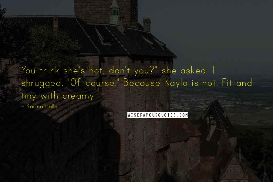 Karina Halle Quotes: You think she's hot, don't you?" she asked. I shrugged. "Of course." Because Kayla is hot. Fit and tiny with creamy