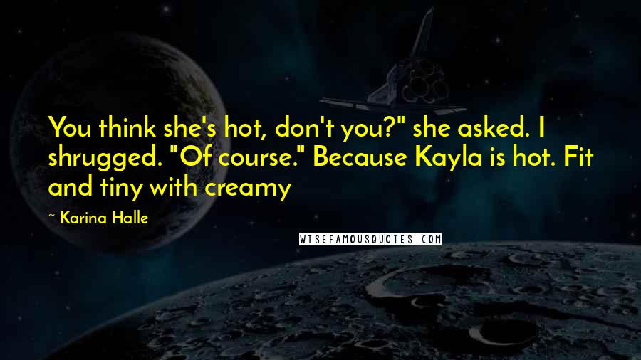 Karina Halle Quotes: You think she's hot, don't you?" she asked. I shrugged. "Of course." Because Kayla is hot. Fit and tiny with creamy