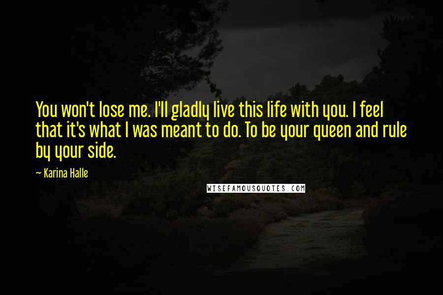 Karina Halle Quotes: You won't lose me. I'll gladly live this life with you. I feel that it's what I was meant to do. To be your queen and rule by your side.