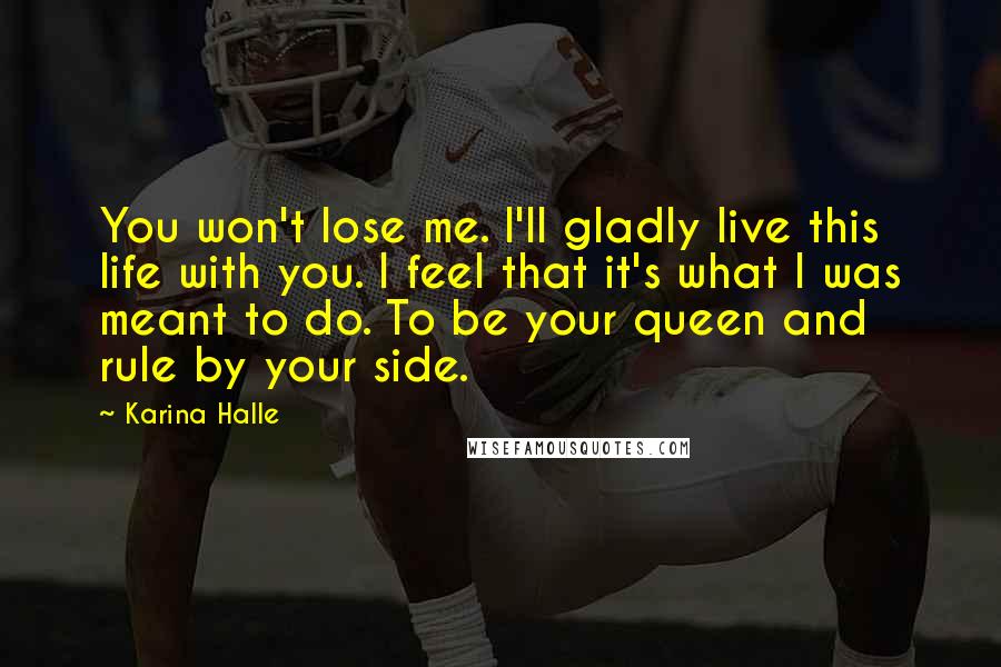 Karina Halle Quotes: You won't lose me. I'll gladly live this life with you. I feel that it's what I was meant to do. To be your queen and rule by your side.