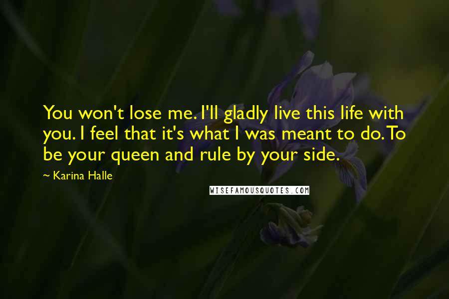 Karina Halle Quotes: You won't lose me. I'll gladly live this life with you. I feel that it's what I was meant to do. To be your queen and rule by your side.