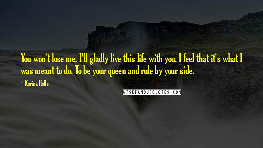 Karina Halle Quotes: You won't lose me. I'll gladly live this life with you. I feel that it's what I was meant to do. To be your queen and rule by your side.