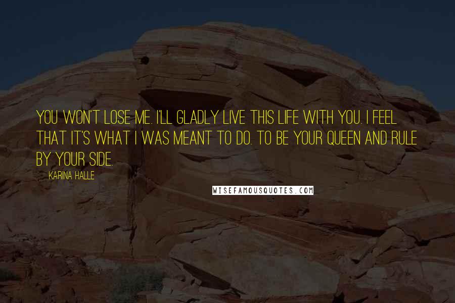 Karina Halle Quotes: You won't lose me. I'll gladly live this life with you. I feel that it's what I was meant to do. To be your queen and rule by your side.